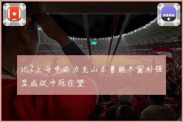 比2上海申花力克山东鲁能冬窗补强显成效冲冠在望