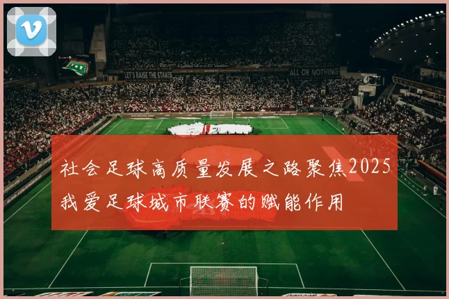 社会足球高质量发展之路聚焦2025我爱足球城市联赛的赋能作用