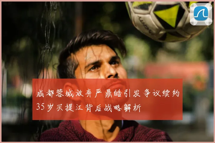成都蓉城放弃严鼎皓引发争议续约35岁买提江背后战略解析