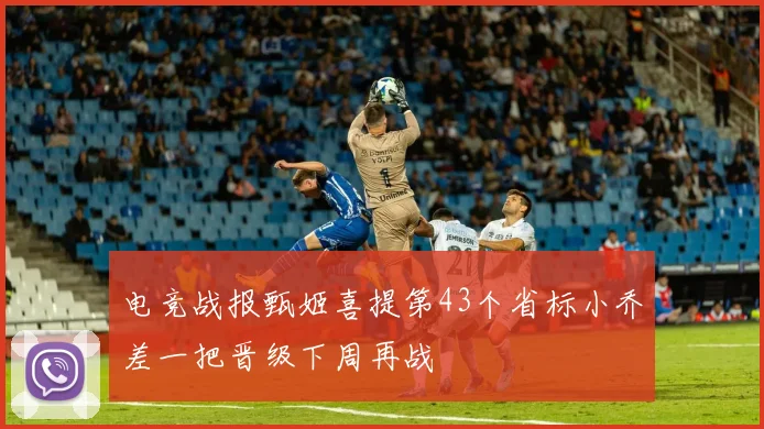 电竞战报甄姬喜提第43个省标小乔差一把晋级下周再战
