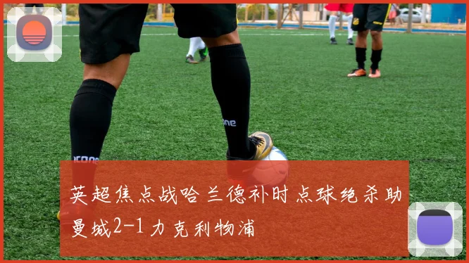 英超焦点战哈兰德补时点球绝杀助曼城2-1力克利物浦