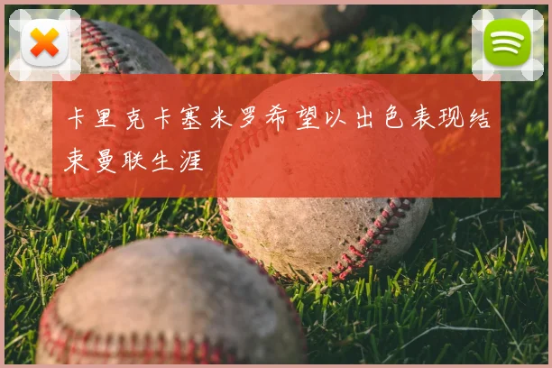 卡里克卡塞米罗希望以出色表现结束曼联生涯