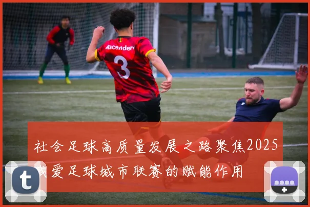 社会足球高质量发展之路聚焦2025我爱足球城市联赛的赋能作用