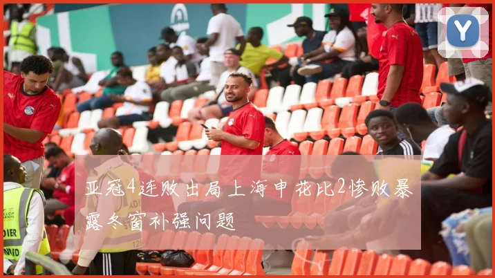 亚冠4连败出局上海申花比2惨败暴露冬窗补强问题
