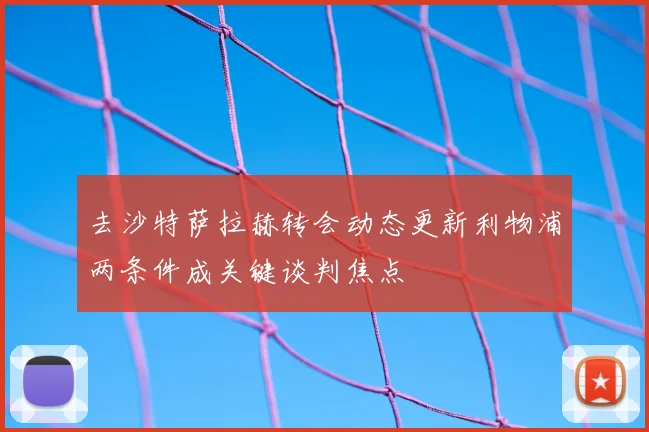 去沙特萨拉赫转会动态更新利物浦两条件成关键谈判焦点