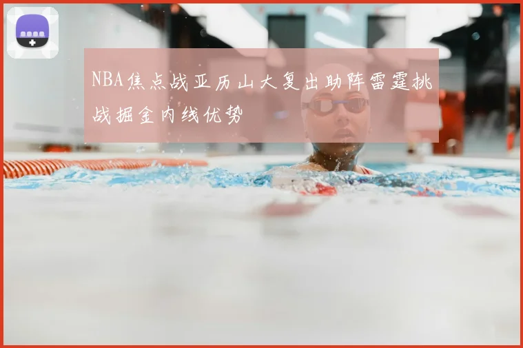 NBA焦点战亚历山大复出助阵雷霆挑战掘金内线优势