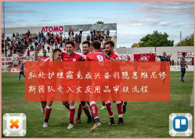 私处护理霜竟成兴奋剂隐患维尼修斯团队介入女友用品审核流程