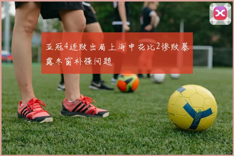 亚冠4连败出局上海申花比2惨败暴露冬窗补强问题