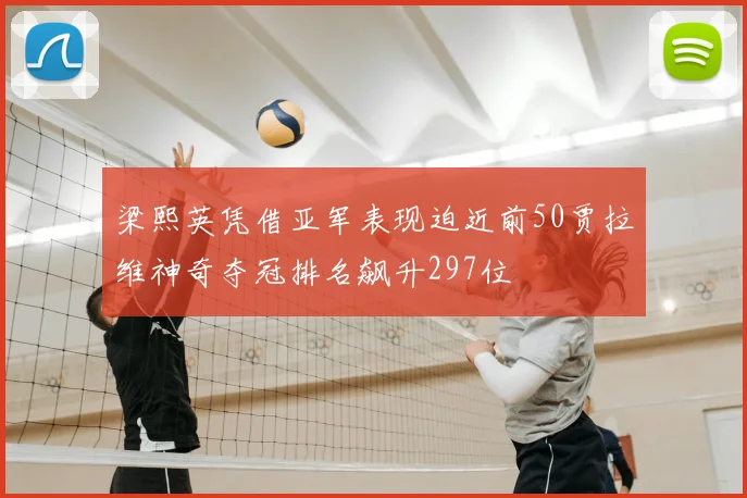 梁熙英凭借亚军表现迫近前50贾拉维神奇夺冠排名飙升297位