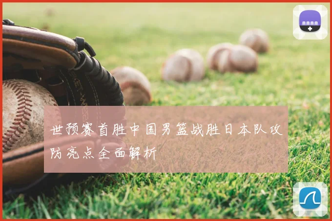 世预赛首胜中国男篮战胜日本队攻防亮点全面解析
