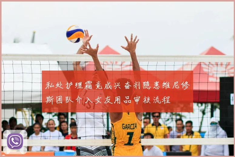 私处护理霜竟成兴奋剂隐患维尼修斯团队介入女友用品审核流程