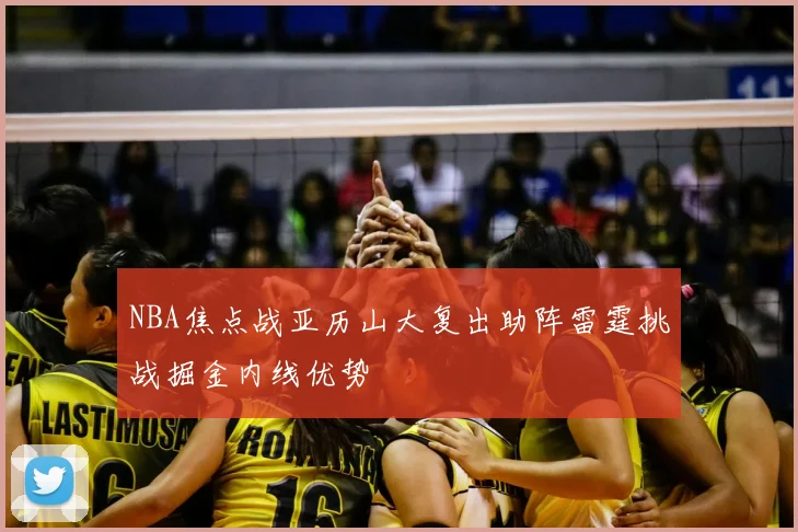 NBA焦点战亚历山大复出助阵雷霆挑战掘金内线优势