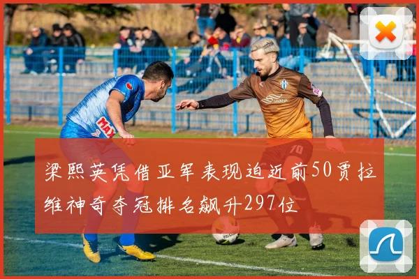 梁熙英凭借亚军表现迫近前50贾拉维神奇夺冠排名飙升297位