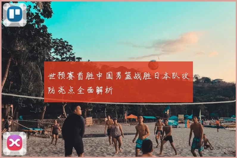 世预赛首胜中国男篮战胜日本队攻防亮点全面解析