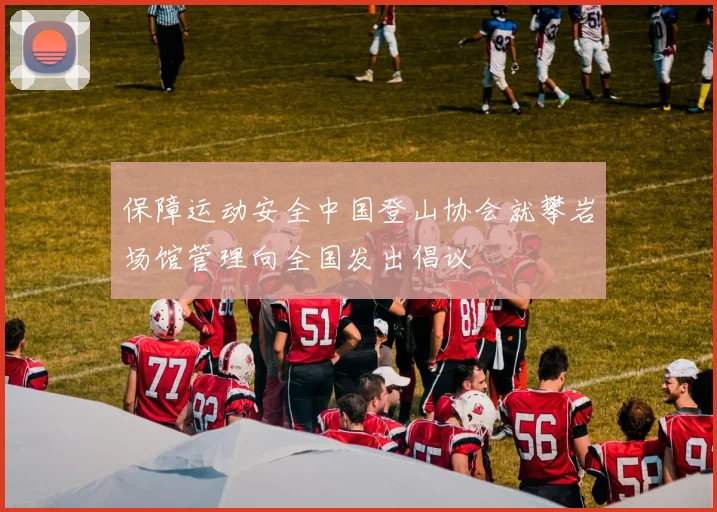 保障运动安全中国登山协会就攀岩场馆管理向全国发出倡议